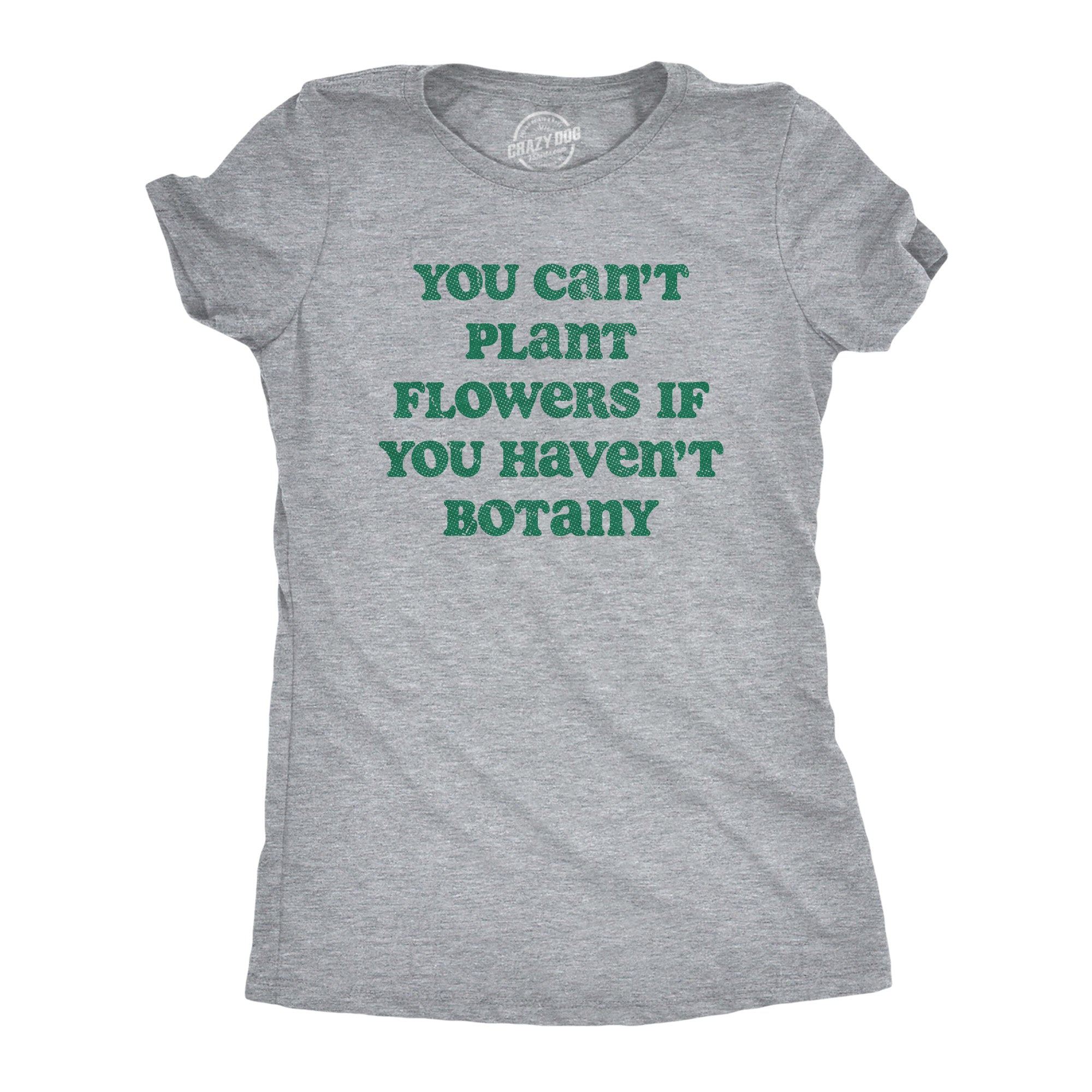You Cant Plant Flowers If You Havent Botany Women's T Shirt