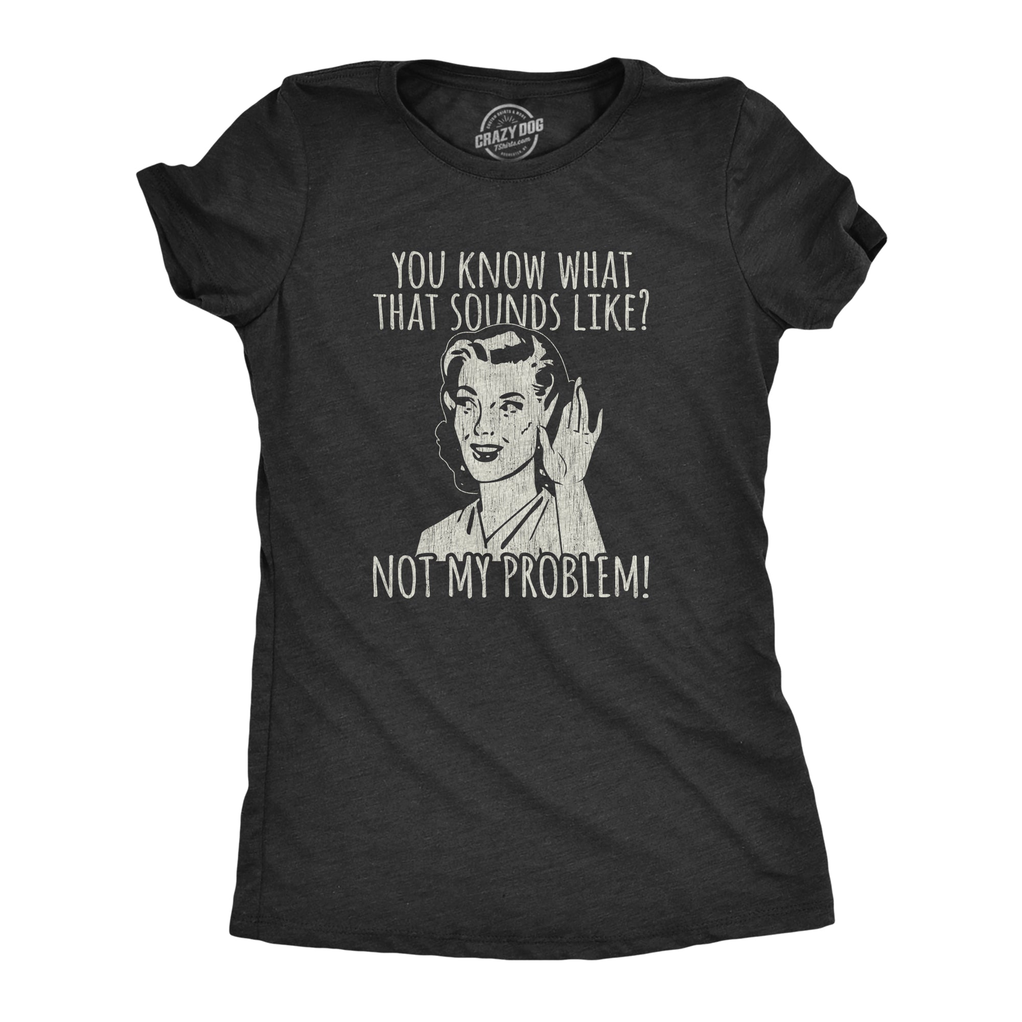 You Know What That Sounds Like? Not My Problem! Women's T Shirt